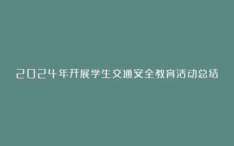 2024年开展学生交通安全教育活动总结7篇