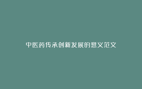 中医药传承创新发展的意义范文