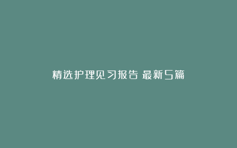 精选护理见习报告（最新5篇）