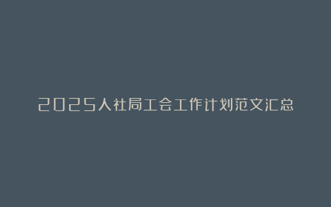 2025人社局工会工作计划范文汇总