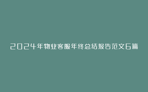 2024年物业客服年终总结报告范文6篇