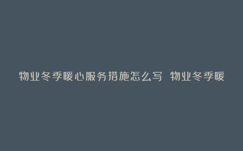 物业冬季暖心服务措施怎么写 物业冬季暖心服务措施内容