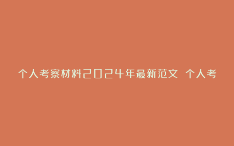 个人考察材料2024年最新范文 个人考察现实表现材料