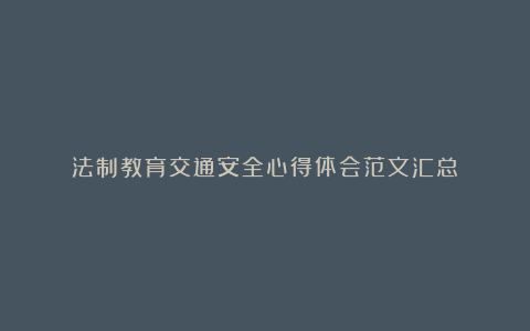 法制教育交通安全心得体会范文汇总