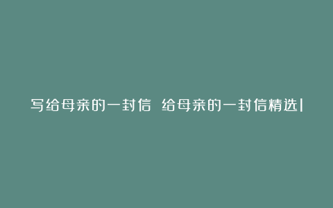 写给母亲的一封信 给母亲的一封信精选10篇