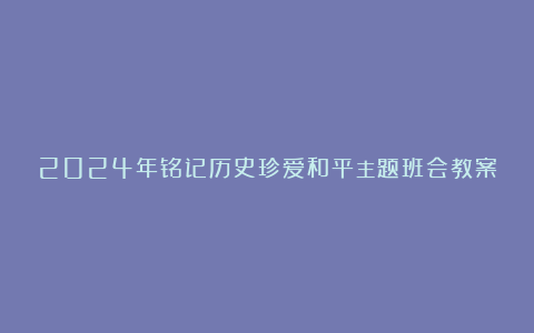 2024年铭记历史珍爱和平主题班会教案汇编