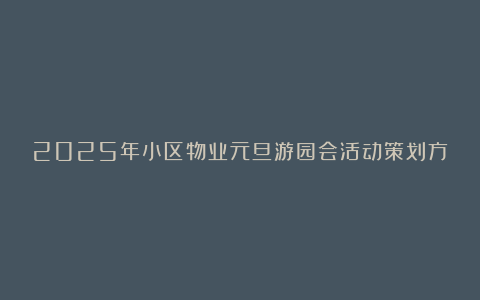 2025年小区物业元旦游园会活动策划方案汇总