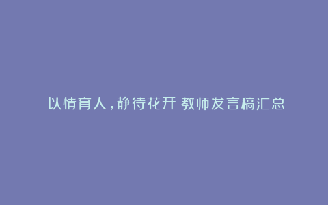 《以情育人，静待花开》教师发言稿汇总