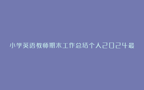 小学英语教师期末工作总结个人2024最新10篇