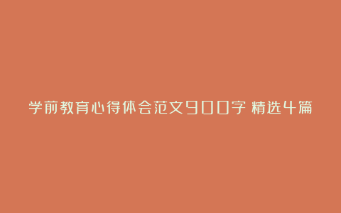 学前教育心得体会范文900字（精选4篇）