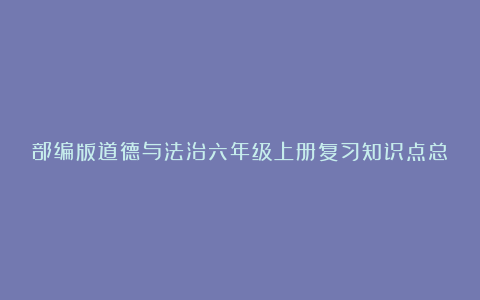 部编版道德与法治六年级上册复习知识点总结最新