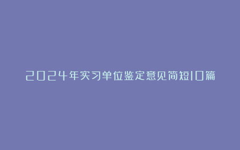 2024年实习单位鉴定意见简短10篇