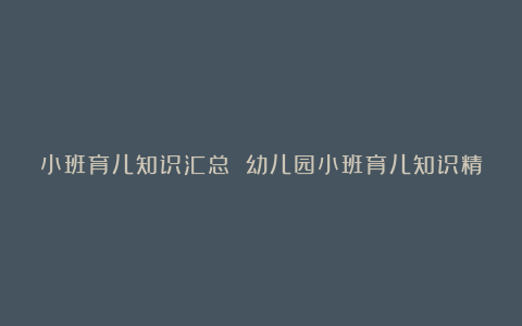 小班育儿知识汇总 幼儿园小班育儿知识精选7篇