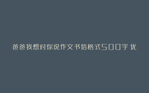 爸爸我想对你说作文书信格式500字（优秀10篇）