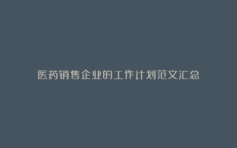 医药销售企业的工作计划范文汇总