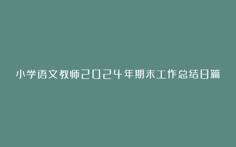 小学语文教师2024年期末工作总结8篇