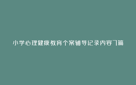 小学心理健康教育个案辅导记录内容7篇