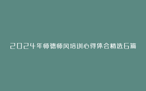 2024年师德师风培训心得体会精选6篇