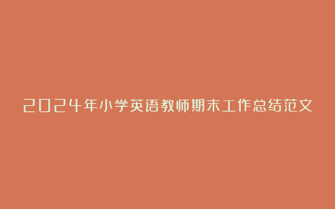 2024年小学英语教师期末工作总结范文7篇