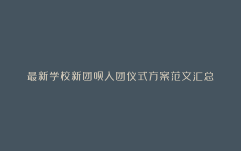 最新学校新团员入团仪式方案范文汇总