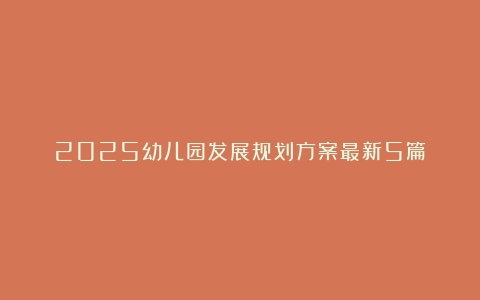 2025幼儿园发展规划方案最新5篇