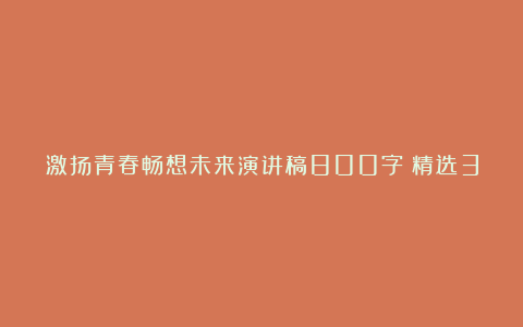 激扬青春畅想未来演讲稿800字（精选3篇）