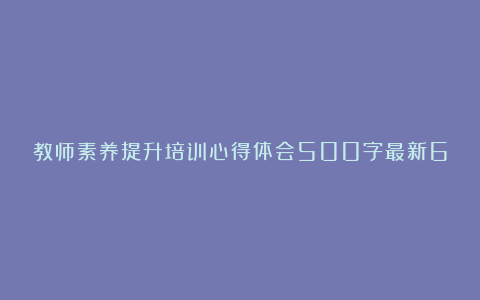 教师素养提升培训心得体会500字最新6篇