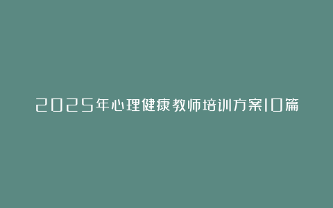 2025年心理健康教师培训方案10篇