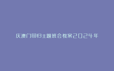 庆澳门回归主题班会教案2024年