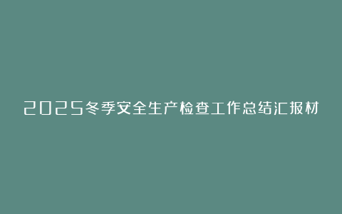 2025冬季安全生产检查工作总结汇报材料6篇