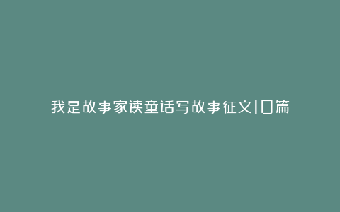 我是故事家读童话写故事征文10篇