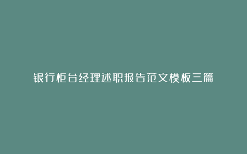 银行柜台经理述职报告范文模板三篇