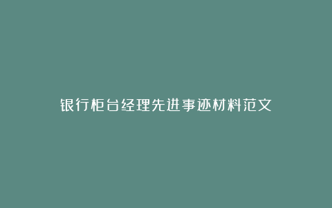 银行柜台经理先进事迹材料范文