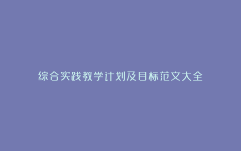 综合实践教学计划及目标范文大全