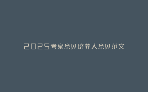 2025考察意见培养人意见范文