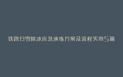 铁路扫雪除冰应急演练方案及流程实用5篇范文