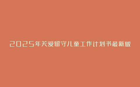 2025年关爱留守儿童工作计划书最新版