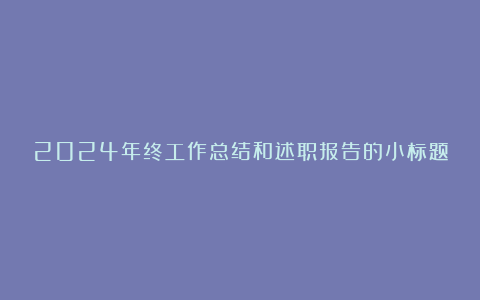 2024年终工作总结和述职报告的小标题（精选60条）