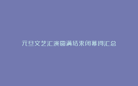 元旦文艺汇演圆满结束闭幕词汇总