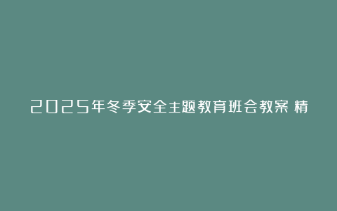 2025年冬季安全主题教育班会教案（精选10篇）