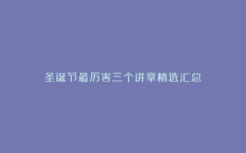 圣诞节最厉害三个讲章精选汇总