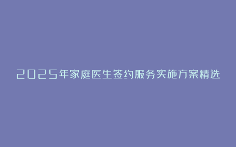 2025年家庭医生签约服务实施方案精选8篇