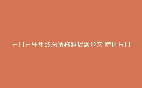 2024年终总结标题提纲范文（精选60例）