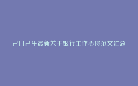 2024最新关于银行工作心得范文汇总