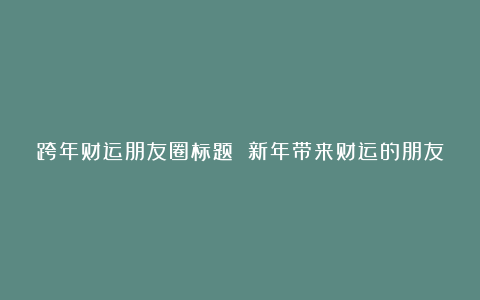 跨年财运朋友圈标题 新年带来财运的朋友圈句子2025