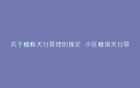 关于楼栋天台管理的规定 小区楼顶天台管理规定精选