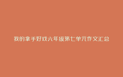 我的拿手好戏六年级第七单元作文汇总