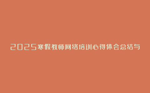 2025寒假教师网络培训心得体会总结与反思汇总