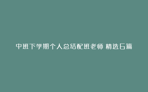 中班下学期个人总结配班老师（精选6篇）