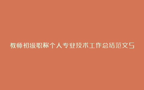 教师初级职称个人专业技术工作总结范文5篇